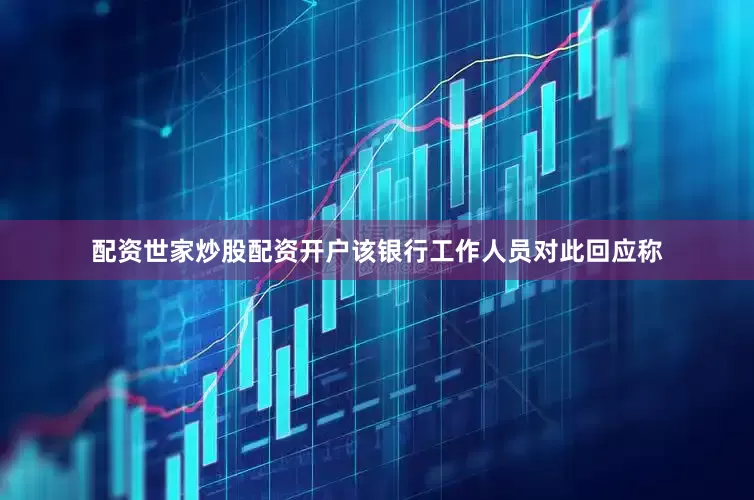 配资世家炒股配资开户该银行工作人员对此回应称