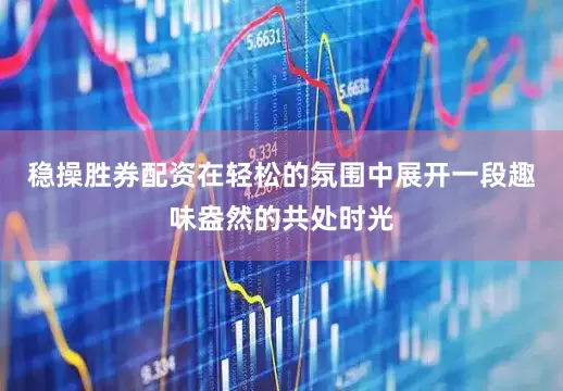 稳操胜券配资在轻松的氛围中展开一段趣味盎然的共处时光