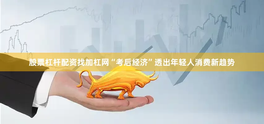 股票杠杆配资找加杠网“考后经济”透出年轻人消费新趋势