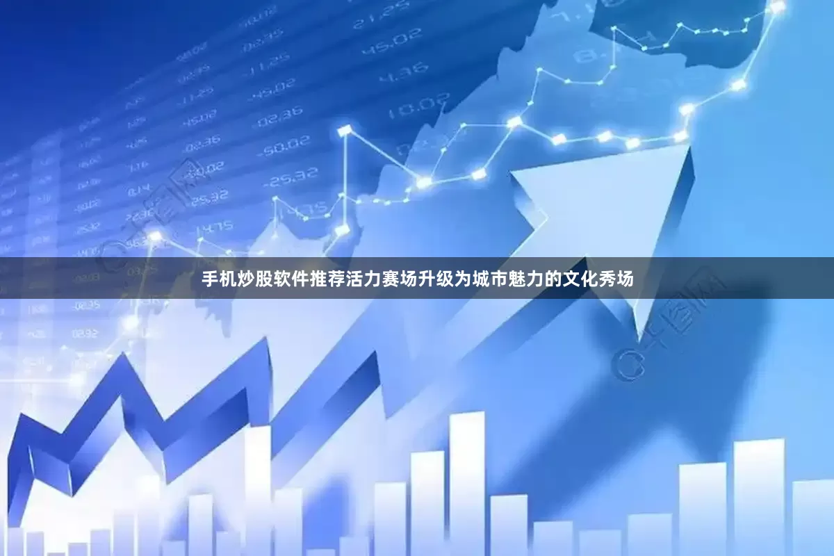 手机炒股软件推荐活力赛场升级为城市魅力的文化秀场