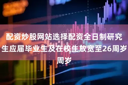 配资炒股网站选择配资全日制研究生应届毕业生及在校生放宽至26周岁