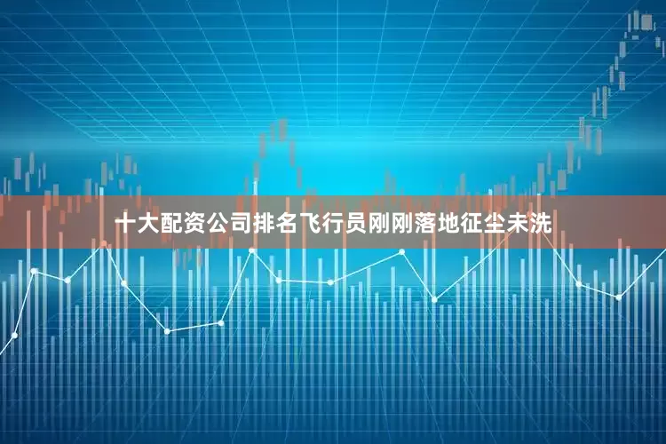 十大配资公司排名飞行员刚刚落地征尘未洗