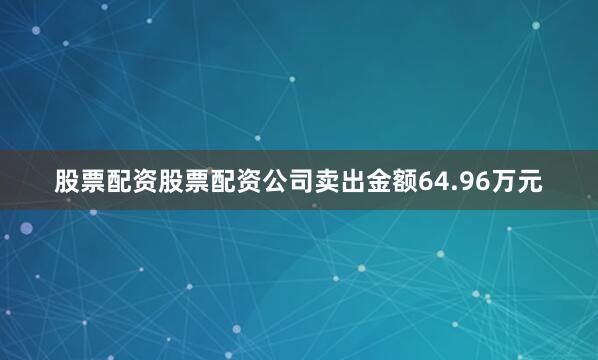 股票配资股票配资公司卖出金额64.96万元