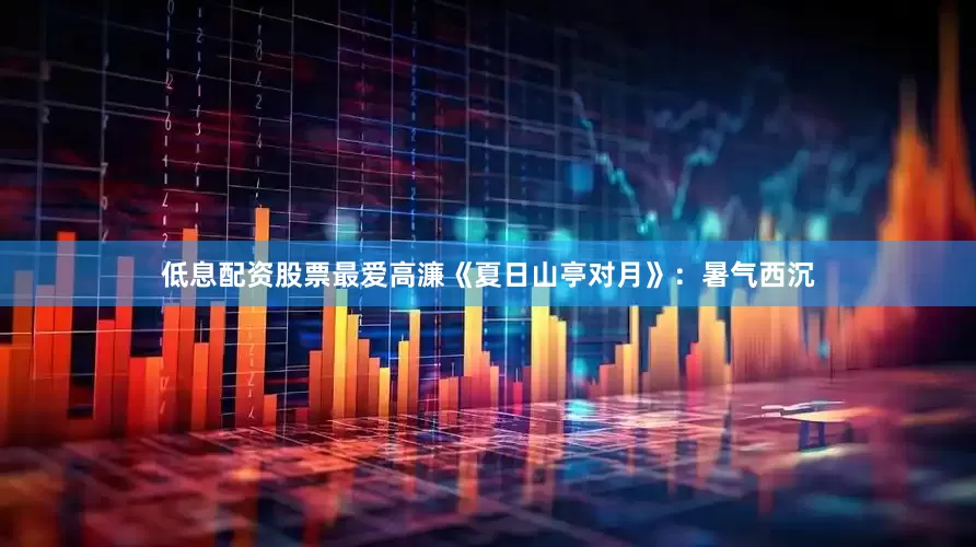 低息配资股票最爱高濂《夏日山亭对月》：暑气西沉