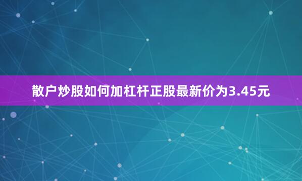 散户炒股如何加杠杆正股最新价为3.45元