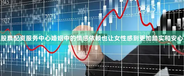 股票配资服务中心婚姻中的情感依赖也让女性感到更加踏实和安心