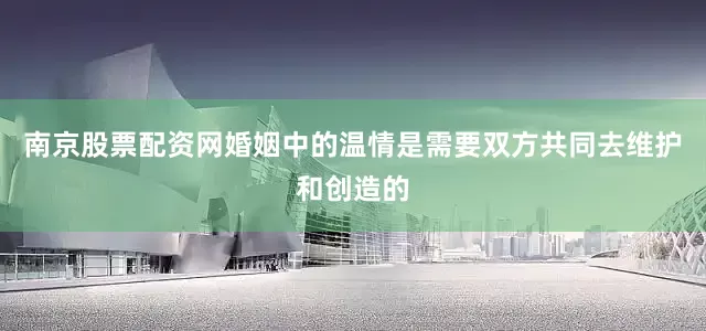 南京股票配资网婚姻中的温情是需要双方共同去维护和创造的