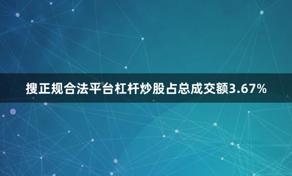 搜正规合法平台杠杆炒股占总成交额3.67%