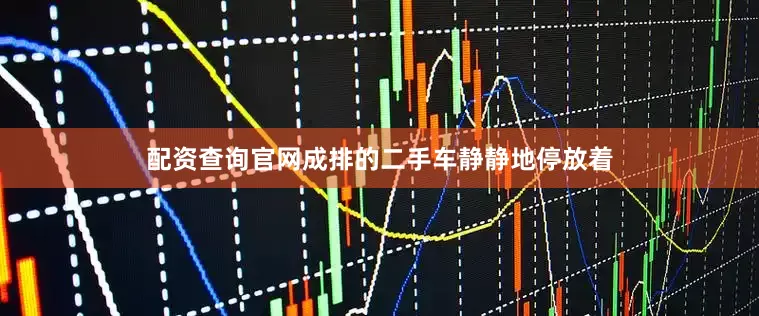 配资查询官网成排的二手车静静地停放着
