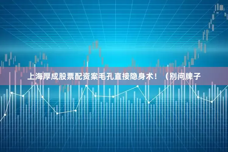 上海厚成股票配资案毛孔直接隐身术！（别问牌子