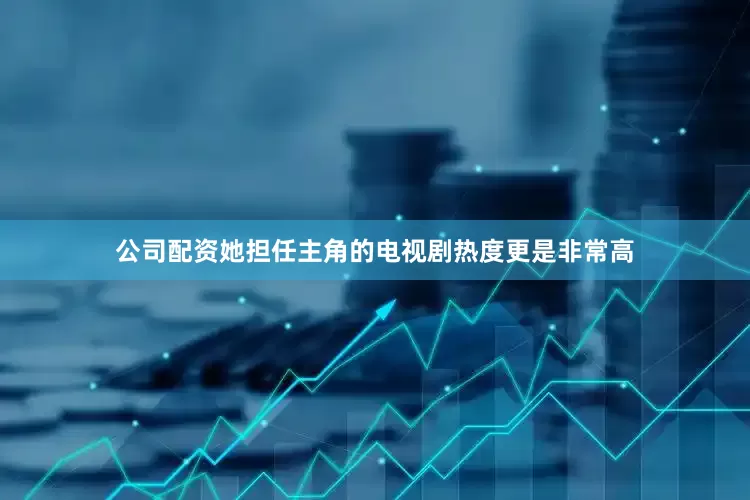 公司配资她担任主角的电视剧热度更是非常高