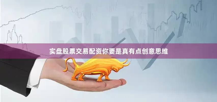 实盘股票交易配资你要是真有点创意思维