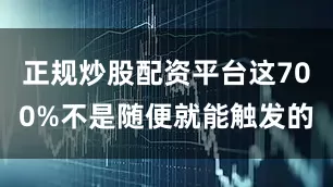 正规炒股配资平台这700%不是随便就能触发的