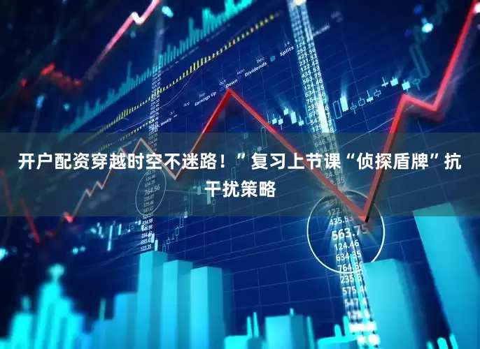开户配资穿越时空不迷路！”复习上节课“侦探盾牌”抗干扰策略