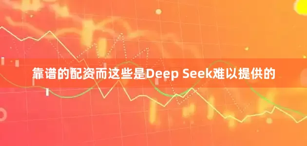 靠谱的配资而这些是Deep Seek难以提供的