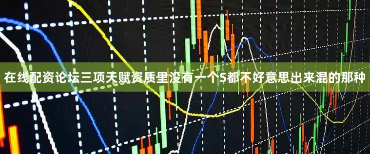 在线配资论坛三项天赋资质里没有一个S都不好意思出来混的那种