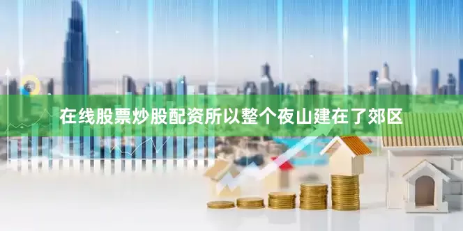 在线股票炒股配资所以整个夜山建在了郊区