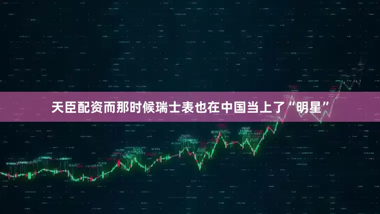 天臣配资而那时候瑞士表也在中国当上了“明星”