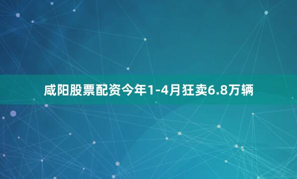 咸阳股票配资今年1-4月狂卖6.8万辆