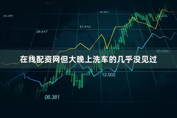 在线配资网但大晚上洗车的几乎没见过