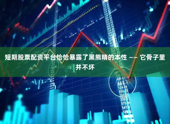短期股票配资平台恰恰暴露了黑熊精的本性 —— 它骨子里并不坏