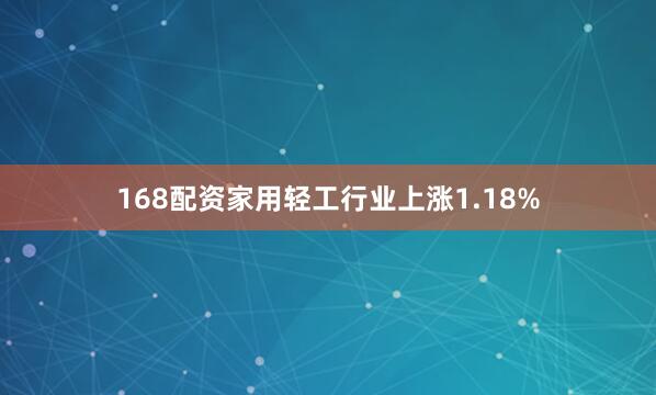 168配资家用轻工行业上涨1.18%