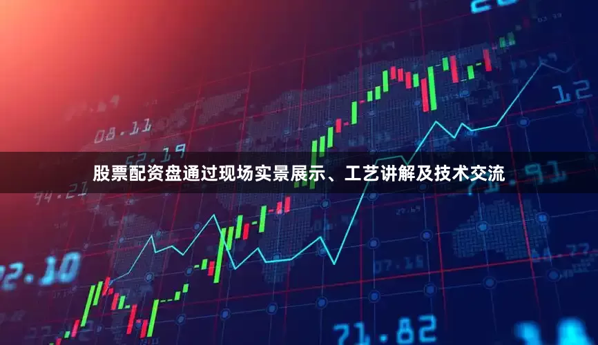 股票配资盘通过现场实景展示、工艺讲解及技术交流