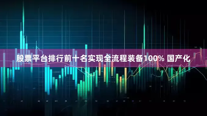 股票平台排行前十名实现全流程装备100% 国产化