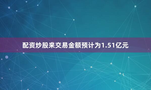 配资炒股来交易金额预计为1.51亿元