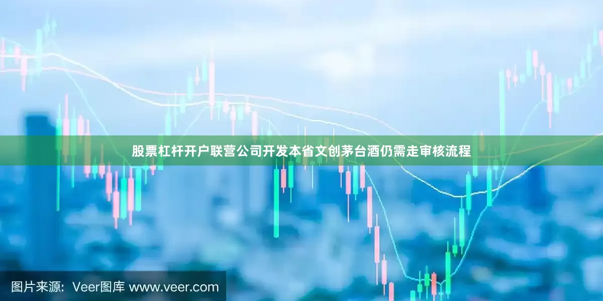 股票杠杆开户联营公司开发本省文创茅台酒仍需走审核流程