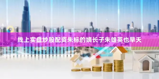 线上实盘炒股配资朱标的嫡长子朱雄英也早夭