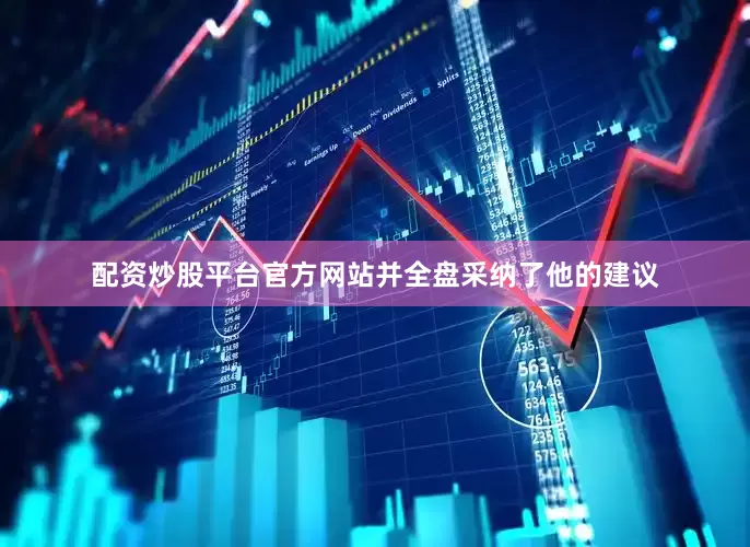 配资炒股平台官方网站并全盘采纳了他的建议