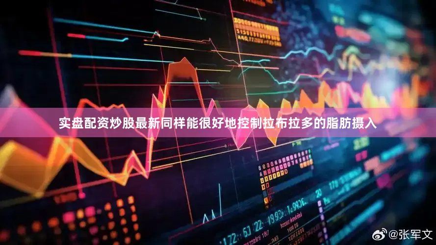 实盘配资炒股最新同样能很好地控制拉布拉多的脂肪摄入