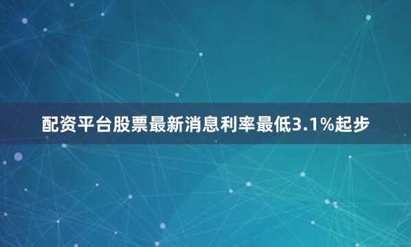 配资平台股票最新消息利率最低3.1%起步