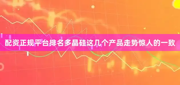 配资正规平台排名多晶硅这几个产品走势惊人的一致