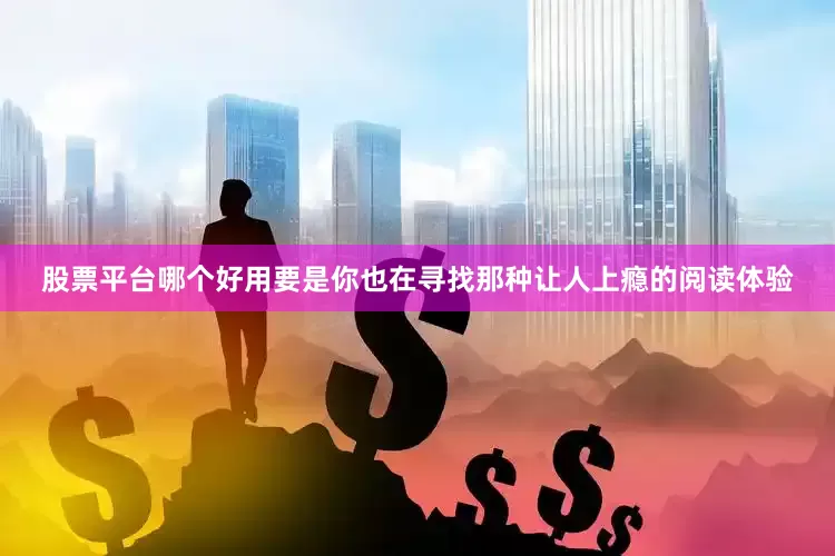 股票平台哪个好用要是你也在寻找那种让人上瘾的阅读体验