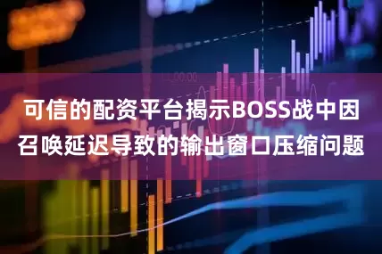 可信的配资平台揭示BOSS战中因召唤延迟导致的输出窗口压缩问题