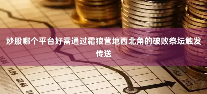 炒股哪个平台好需通过霜狼营地西北角的破败祭坛触发传送