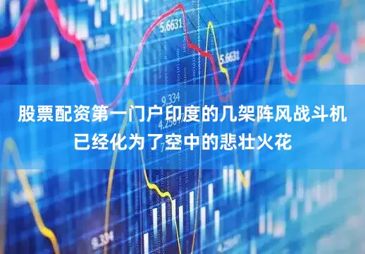股票配资第一门户印度的几架阵风战斗机已经化为了空中的悲壮火花