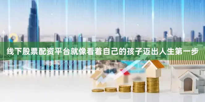 线下股票配资平台就像看着自己的孩子迈出人生第一步