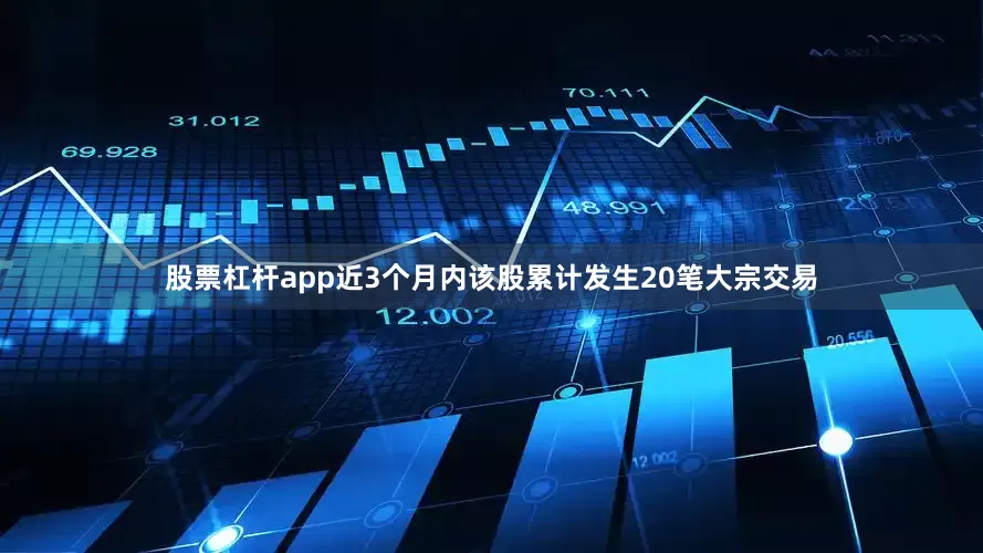 股票杠杆app近3个月内该股累计发生20笔大宗交易