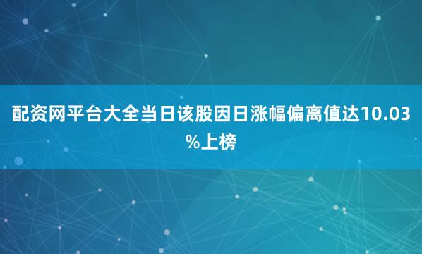 配资网平台大全当日该股因日涨幅偏离值达10.03%上榜