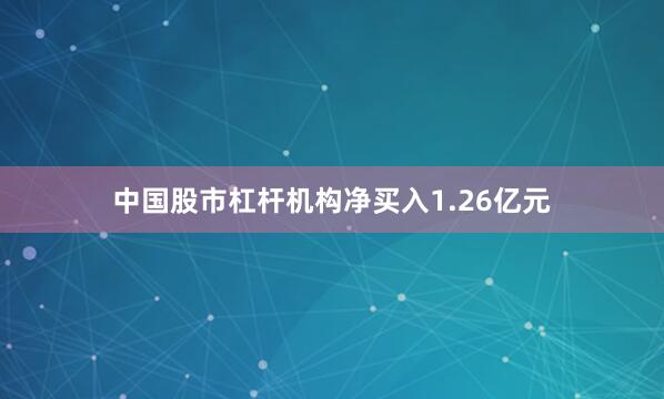中国股市杠杆机构净买入1.26亿元