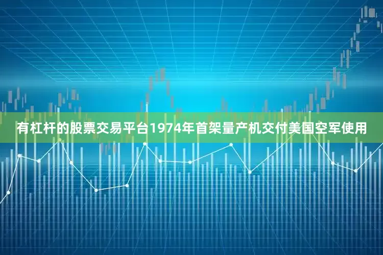 有杠杆的股票交易平台1974年首架量产机交付美国空军使用