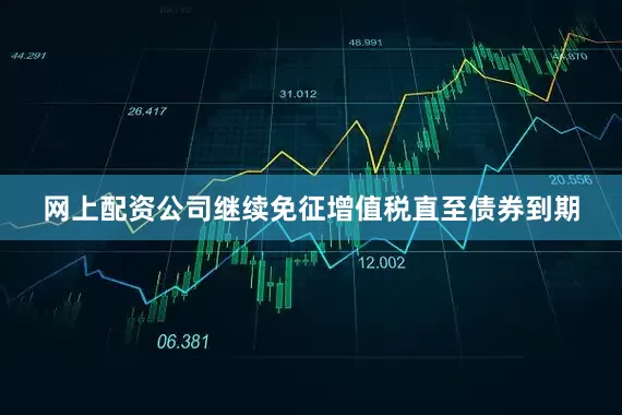 网上配资公司继续免征增值税直至债券到期