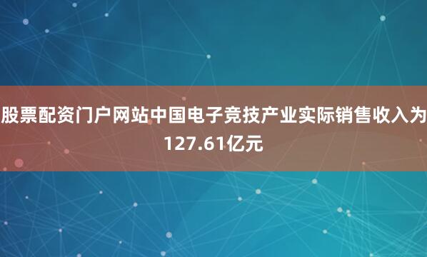股票配资门户网站中国电子竞技产业实际销售收入为127.61亿元