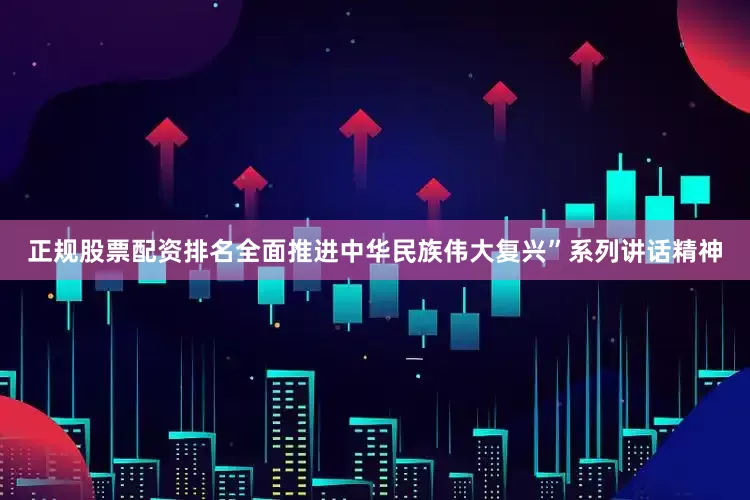 正规股票配资排名全面推进中华民族伟大复兴”系列讲话精神