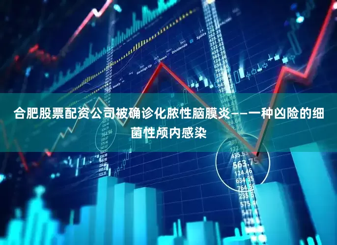 合肥股票配资公司被确诊化脓性脑膜炎——一种凶险的细菌性颅内感染