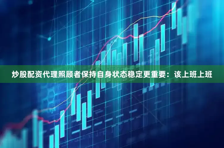炒股配资代理照顾者保持自身状态稳定更重要：该上班上班