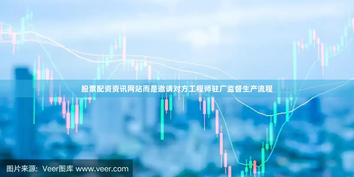 股票配资资讯网站而是邀请对方工程师驻厂监督生产流程